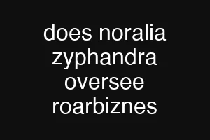 does noralia zyphandra oversee roarbiznes